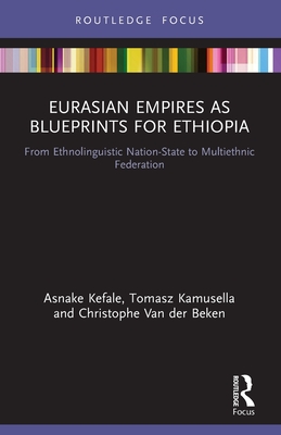 Eurasian Empires as Blueprints for Ethiopia: From Ethnolinguistic Nation-State to Multiethnic Federation (Routledge Studies in Modern History) By Asnake Kefale, Tomasz Kamusella, Christophe Van Der Beken Cover Image