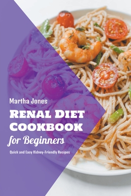 Renal Diet Cookbook for Beginners: Quick and Easy Kidney-Friendly Recipes By Martha Jones Cover Image