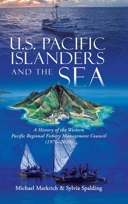 U.S. Pacific Islanders and the Sea: A History of the Western Pacific Regional Fishery Management Council (1976-2020) By Michael Markrich, Sylvia Spalding Cover Image