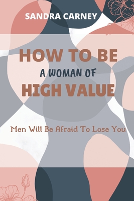 How to Be a Woman of High Value: Men Will Be Afraid To Lose You Cover Image