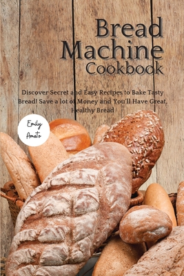 The Bread Machine Cookbook: Discover Secret and Easy Recipes to Bake Tasty Bread! Save a lot of money and you'll have great, healthy bread! Cover Image