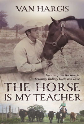 The Horse Is My Teacher: Lessons from the Ranch: Training, Riding, Luck, and Love By Van Hargis Cover Image