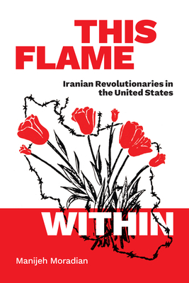 This Flame Within: Iranian Revolutionaries in the United States By Manijeh Moradian Cover Image