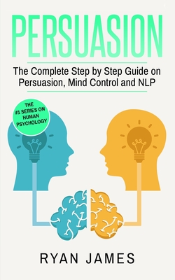 Persuasion: The Complete Step by Step Guide on Persuasion, Mind Control and NLP (Persuasion Series) (Volume 3) By Ryan James Cover Image