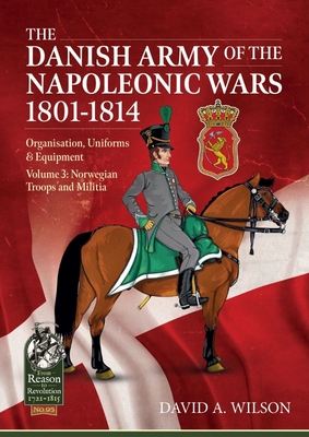 The Danish Army of the Napoleonic Wars 1801-1815. Organisation, Uniforms & Equipment: Volume 3 - Norwegian Troops and Militia (From Reason to Revolution) Cover Image