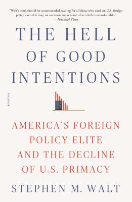 The Hell of Good Intentions: America's Foreign Policy Elite and the Decline of U.S. Primacy By Stephen M. Walt Cover Image