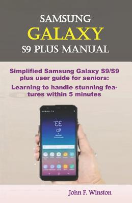 Samsung Galaxy S9 Plus Manual: Simplified Samsung Galaxy S9/S9 Plus User Guide for Seniors: Learning to Handle Stunning Features Within 5 Minutes By John K. Winston, John F. Winston Cover Image