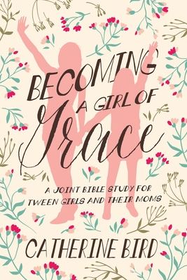 Becoming a Girl of Grace: A Joint Bible Study for Tween Girls & Their Moms By Catherine Bird Cover Image