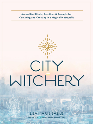 City Witchery: Accessible Rituals, Practices & Prompts for Conjuring and Creating in a Magical Metropolis By Lisa Marie Basile Cover Image