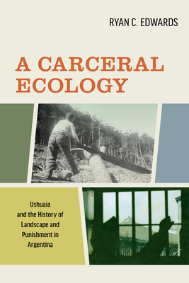 A Carceral Ecology: Ushuaia and the History of Landscape and Punishment in Argentina By Ryan C. Edwards Cover Image