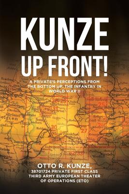 Kunze Up Front!: A Private's Perceptions from the Bottom Up: The Infantry in World War II By 38701724 Private First Class T R. Kunze Cover Image