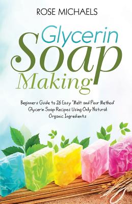 Glycerin Soap Making: Beginners Guide to 26 Easy 