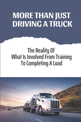 More Than Just Driving A Truck: The Reality Of What Is Involved From Training To Completing A Load: Truck Driving Jobs By Lino Sisofo Cover Image
