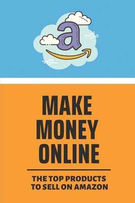 Make Money Online: The Top Products To Sell On Amazon: Find A Product To Sell Online By Dwayne Beas Cover Image