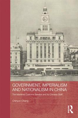 Government, Imperialism and Nationalism in China: The Maritime Customs Service and Its Chinese Staff (Routledge Studies in the Modern History of Asia) Cover Image