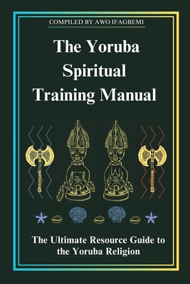 The Yoruba Spiritual Training Manual: The Ultimate Resource Guide to the Yoruba Religion: The Ultimate Resource Guide to the Yoruba Religion By Michael Perez Cover Image