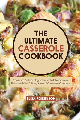 The Ultimate Casserole Cookbook: Transform Ordinary Ingredients into Extraordinary Dishes with the Enticing Array of Casserole Creations Cover Image