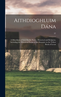 Aithdioghluim Dána: a Miscellany of Irish Bardic Poetry, Historical and Religious, Including the Historical Poems of the Duanaire in the Y Cover Image
