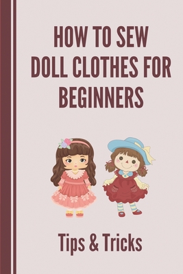 How To Sew Doll Clothes For Beginners: Tips & Tricks: Fabric For Sewing Doll Clothes By Leigh Keaton Cover Image