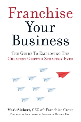Franchise Your Business: The Guide to Employing the Greatest Growth Strategy Ever By Mark Siebert, John Leonesio (Foreword by) Cover Image
