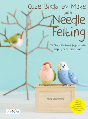 Cute Birds to Make with Needle Felting: 35 Clearly Explained Projects with Step by Step Instructions By Utsunomiya Miwa Cover Image