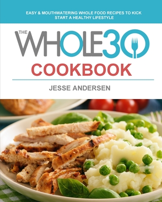 The Whole30 Cookbook: Easy & Mouthwatering Whole Food Recipes to Kick Start A Healthy Lifestyle Cover Image