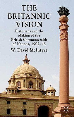 The Britannic Vision: Historians and the Making of the British Commonwealth of Nations, 1907-48 By W. David McIntyre Cover Image