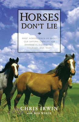 Horses Don't Lie: What Horses Teach Us About Our Natural Capacity for Awareness, Confidence, Courage, and Trust By Chris Irwin, Bob Weber (With) Cover Image
