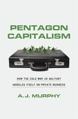 Pentagon Capitalism: How the Cold War Us Military Modeled Itself on Private Business