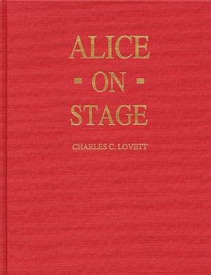 Alice on Stage: A History of the Early Theatrical Productions of Alice in Wonderland By Charles Candler Lovett Cover Image