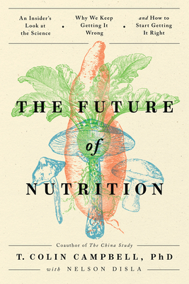 The Future of Nutrition: An Insider's Look at the Science, Why We Keep Getting It Wrong, and How to Start Getting It Right By T. Colin Campbell, Nelson Disla (With) Cover Image