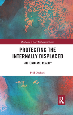 Protecting the Internally Displaced: Rhetoric and Reality (Global Institutions) By Phil Orchard Cover Image
