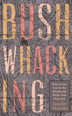 Bushwhacking: How to Get Lost in the Woods and Write Your Way Out By Jennifer McGaha Cover Image