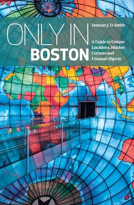 Only in Boston: A Guide to Unique Locations, Hidden Corners and Unusual Objects (