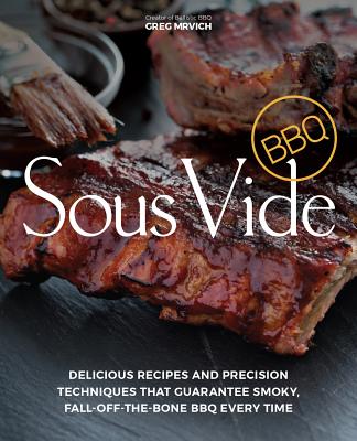 Sous Vide BBQ: Delicious Recipes and Precision Techniques that Guarantee Smoky, Fall-Off-The-Bone BBQ Every Time By Greg Mrvich Cover Image