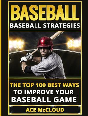 Baseball: Baseball Strategies: The Top 100 Best Ways To Improve Your Baseball Game Cover Image