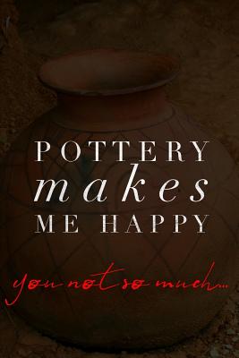 Pottery Makes Me Happy You Not So Much: Pottery Notebook for Keeping Calm and Throwing Things Cover Image
