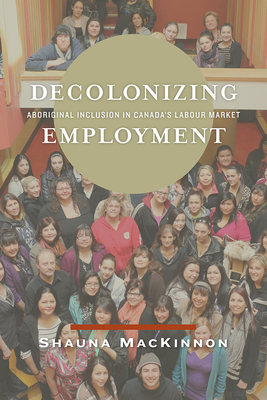 Decolonizing Employment: Aboriginal Inclusion in Canada’s Labour Market By Shauna Mackinnon Cover Image