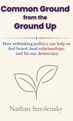 Common Ground from the Ground Up: How rethinking politics can help us feel heard, heal relationships, and fix our democracy By Nathan Smolensky Cover Image