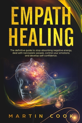 Empath Healing: The Definitive Guide to Stop Absorbing Negative Energy, Deal with Narcissistic People, Control Your Emotions and Devel By Martin Cook Cover Image