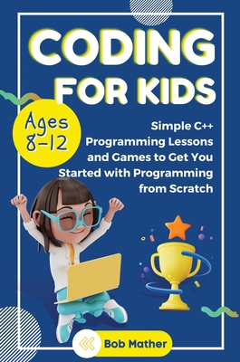 Coding for Kids Ages 8-12: Simple C++ Programming Lessons and Get You Started With Programming from Scratch (Coding for Absolute Beginners) Cover Image