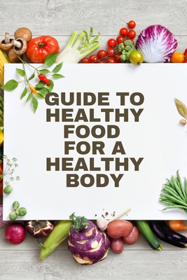Healthy Food for a Heathy Body (Guide): To Maintain your Happiness and Health, Learn How to Prepare Nutrient-Dense Meals, Select Wholesome Foods, and Cover Image