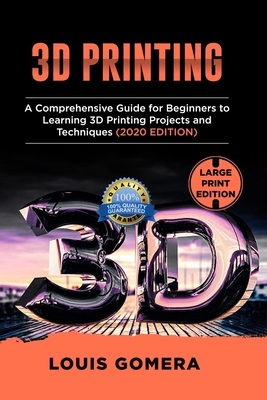 3D Printing: A Comprehensive Guide for Beginners to Learning 3D Printing projects and Techniques (2020 EDITION) By Louis Gomera Cover Image