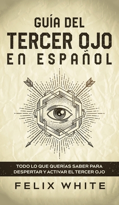 Guía del Tercer Ojo en Español: Todo lo que querías saber para despertar y activar el tercer ojo By Felix White Cover Image
