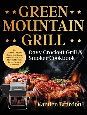 Green Mountain Grill Davy Crockett Grill & Smoker Cookbook: The Ultimate Guide to Master Your Green Mountain Grill with Flavorful Recipes for the Tast By Kantien Brardon Cover Image