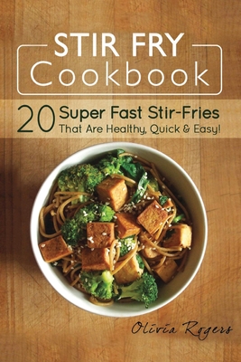 Stir Fry Cookbook: 20 Super Fast Stir-Fries That Are Healthy, Quick & Easy! Cover Image