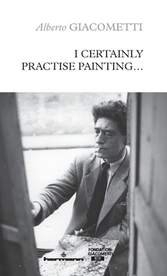 I Certainly Practise Painting... By Alberto Giacometti Cover Image