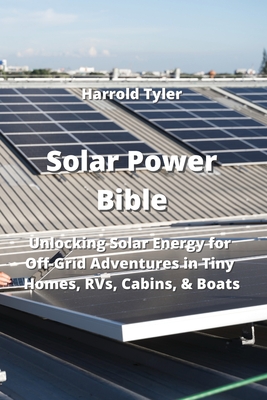 Solar Power Bible: Unlocking Solar Energy for Off-Grid Adventure in Tiny Homes, RVs, Cabins,& Boats Cover Image