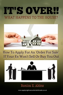 IT'S OVER!! What Happens To The House?: How To Apply For An 'Order For Sale' If Your Ex Won't Sell Or Buy You Out Cover Image