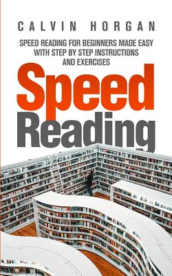 Speed Reading: Speed Reading for Beginners Made Easy with Step by Step Instructions and Exercises By Calvin Horgan Cover Image